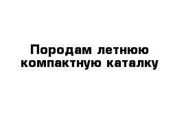 Породам летнюю компактную каталку 